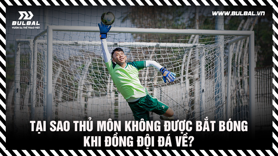 Cầu thủ chuyền về thủ môn có được bắt không? Tổng quan quy định trong luật bóng đá